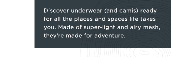 Discover underwear (and camis) ready for all the places and spaces life takes you. Made of super-light and airy mesh, they're made for adventure.