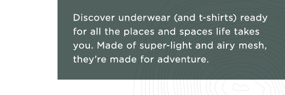 Discover underwear (and t-shirts) ready for all the places and spaces life takes you. Made of super-light and airy mesh, they're made for adventure.